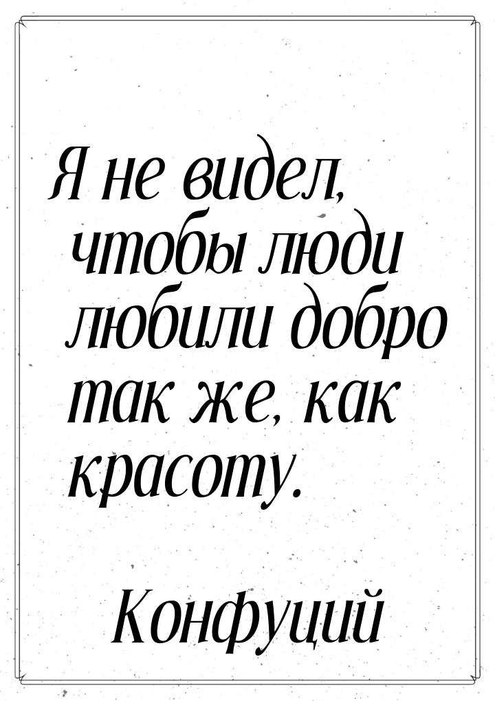 Я не видел, чтобы люди любили добро так же, как красоту.