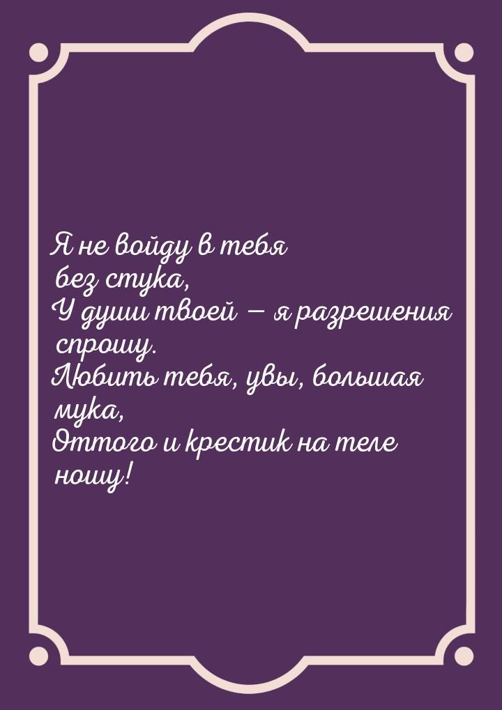 Я не войду в тебя без стука, У души твоей — я разрешения спрошу. Любить тебя, увы, большая