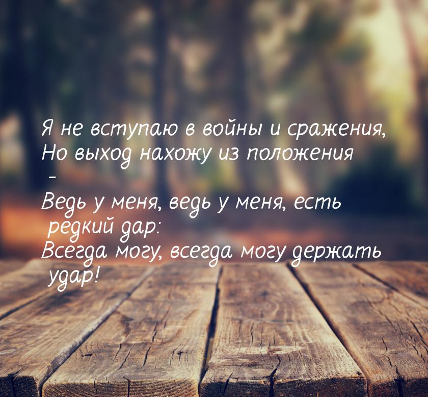 Я не вступаю в войны и сражения, Но выход нахожу из положения - Ведь у меня, ведь у меня, 