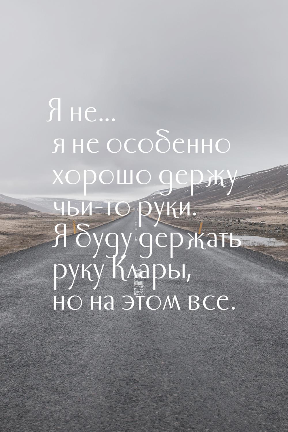 Я не... я не особенно хорошо держу чьи-то руки. Я буду держать руку Клары, но на этом все.