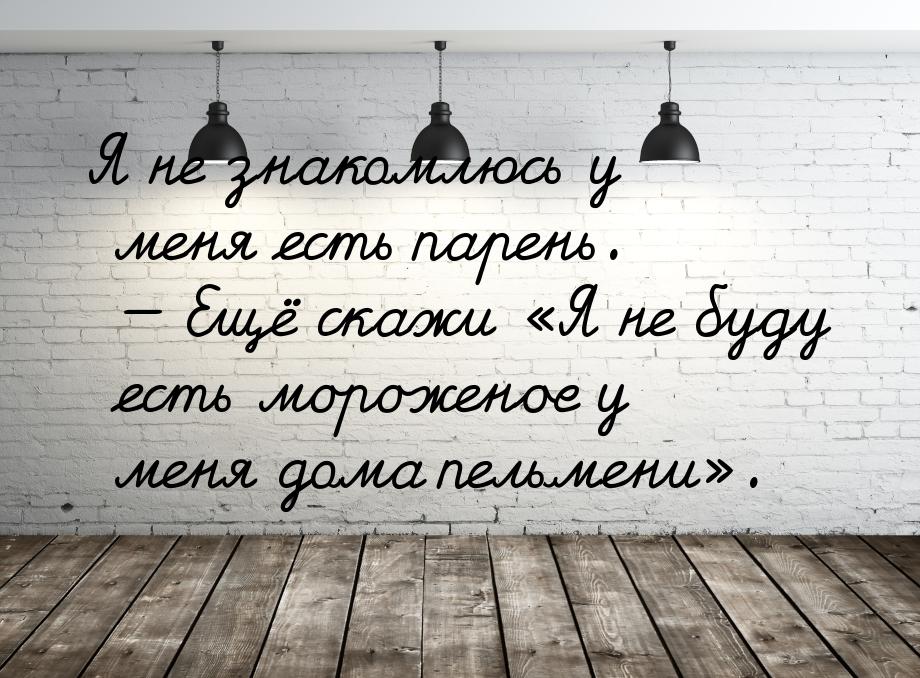 Я не знакомлюсь у меня есть парень.  Ещё скажи Я не буду есть мороженое у ме