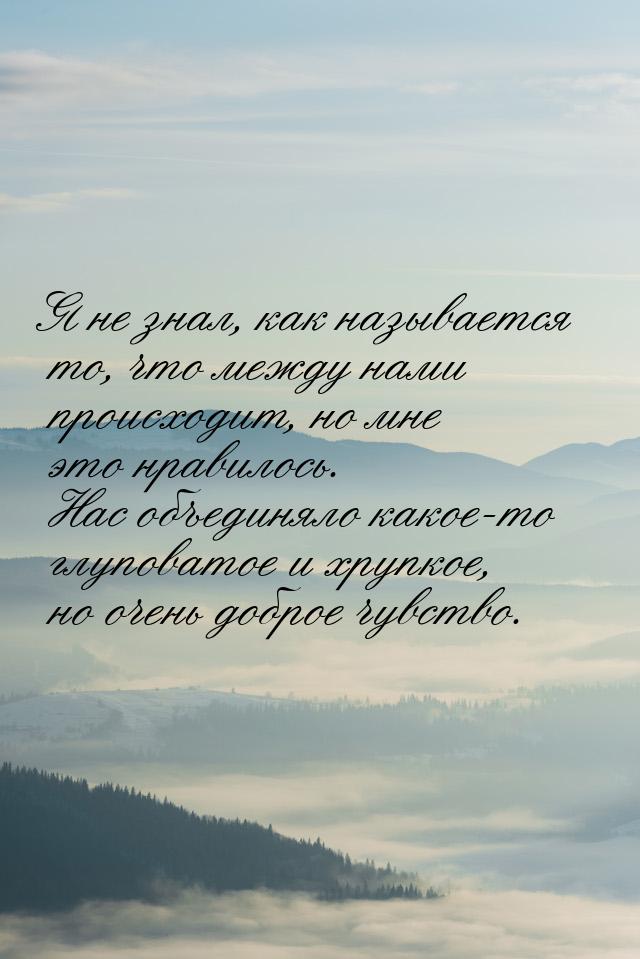 Я не знал, как называется то, что между нами происходит, но мне это нравилось. Нас объедин