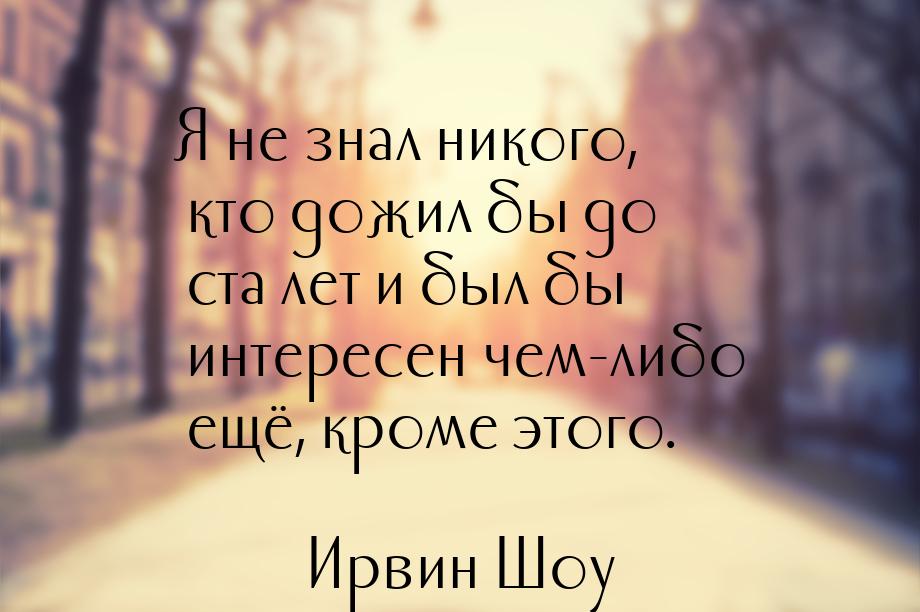 Я не знал никого, кто дожил бы до ста лет и был бы интересен чем-либо ещё, кроме этого.