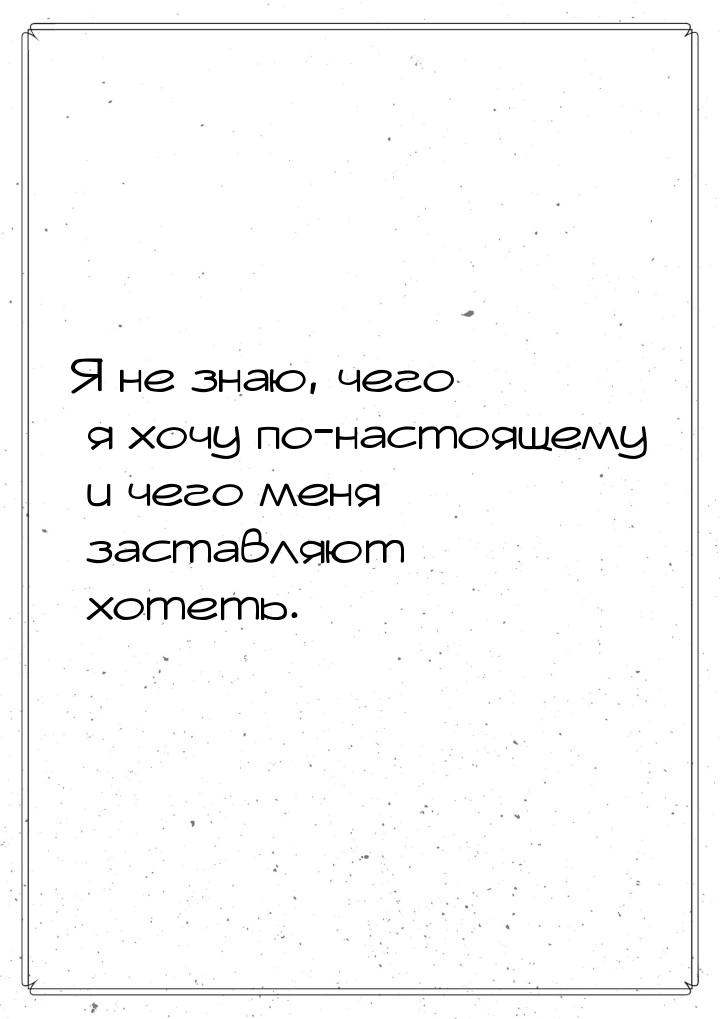 Я не знаю, чего я хочу по-настоящему и чего меня заставляют хотеть.