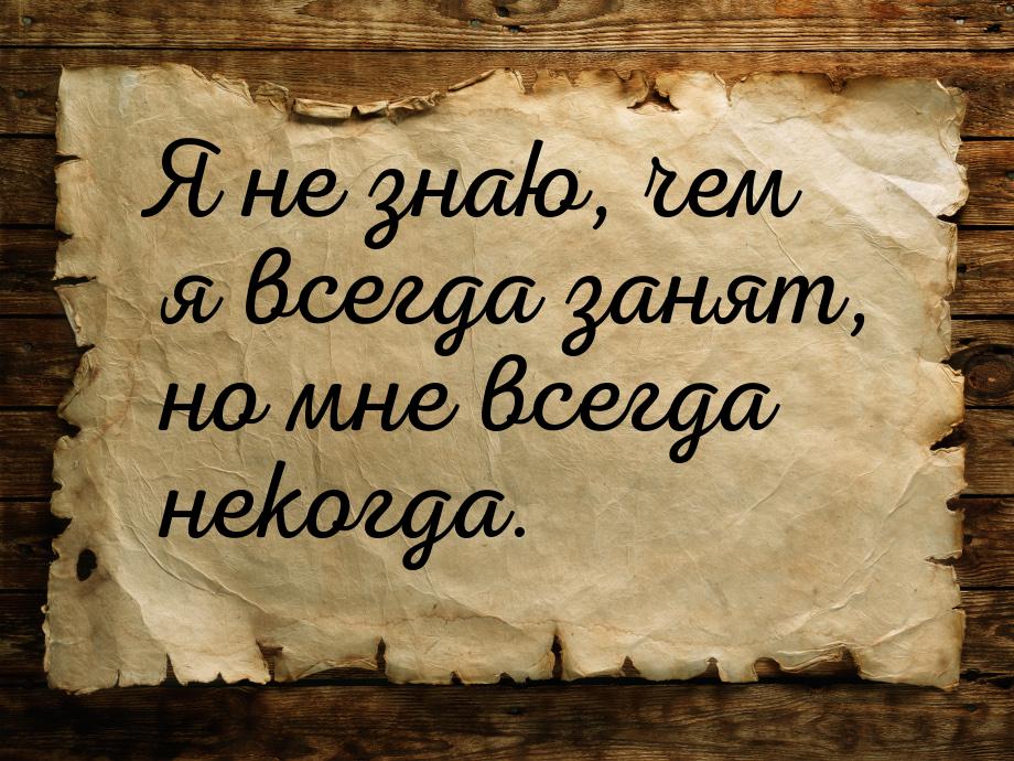 Я не знаю, чем я всегда занят, но мне всегда некогда.