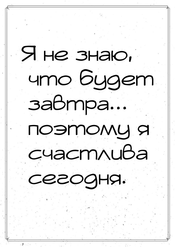 Я не знаю, что будет завтра... поэтому я счастлива сегодня.