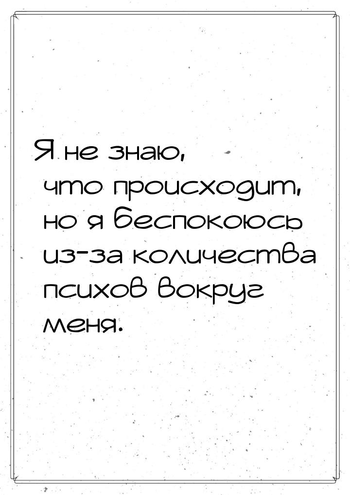 Я не знаю, что происходит, но я беспокоюсь из-за количества психов вокруг меня.