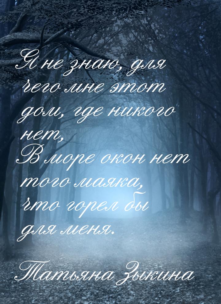 Я не знаю, для чего мне этот дом, где никого нет, В море окон нет того маяка, что горел бы