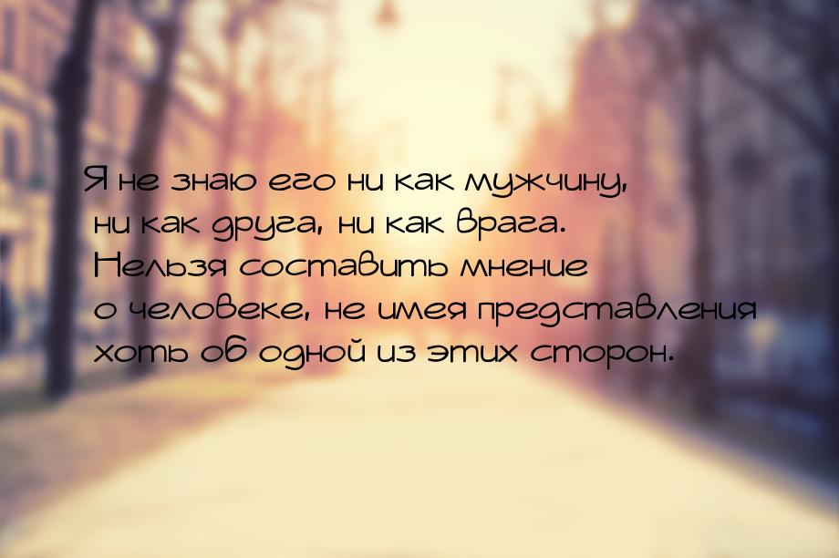 Я не знаю его ни как мужчину, ни как друга, ни как врага. Нельзя составить мнение о челове