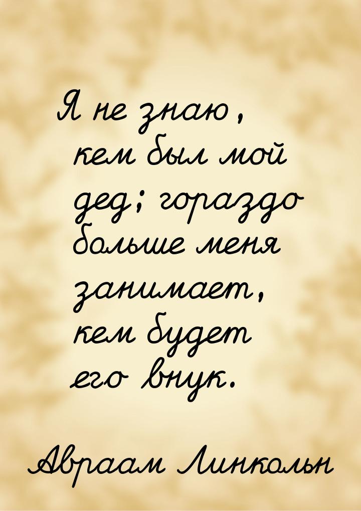 Я не знаю, кем был мой дед; гораздо больше меня занимает, кем будет его внук.