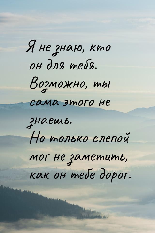 Я не знаю, кто он для тебя. Возможно, ты сама этого не знаешь. Но только слепой мог не зам