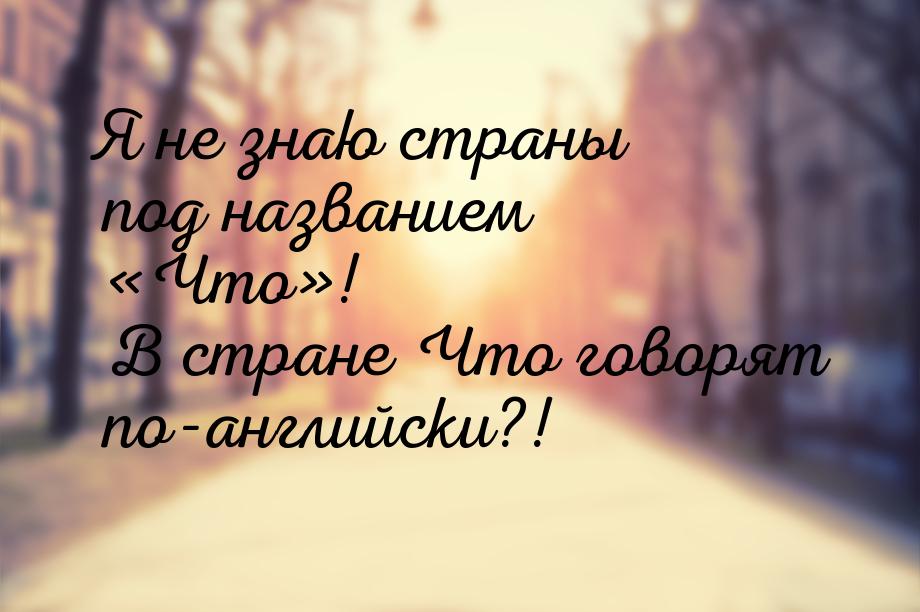 Я не знаю страны под названием «Что»! В стране Что говорят по-английски?!