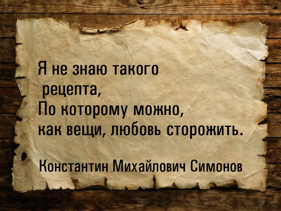 Я не знаю такого рецепта, По которому можно, как вещи, любовь сторожить.