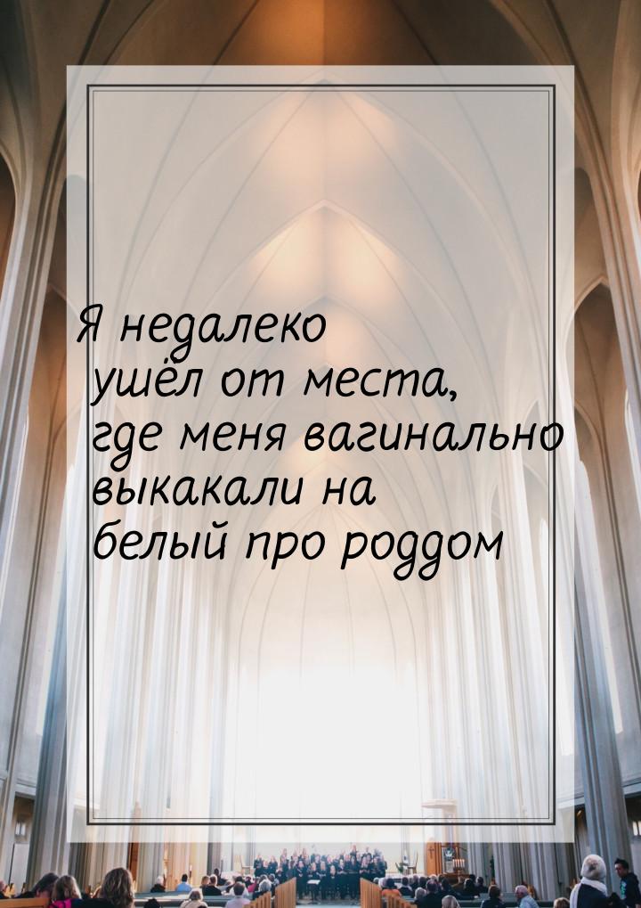 Я недалеко ушёл от места, где меня вагинально выкакали на белый про роддом