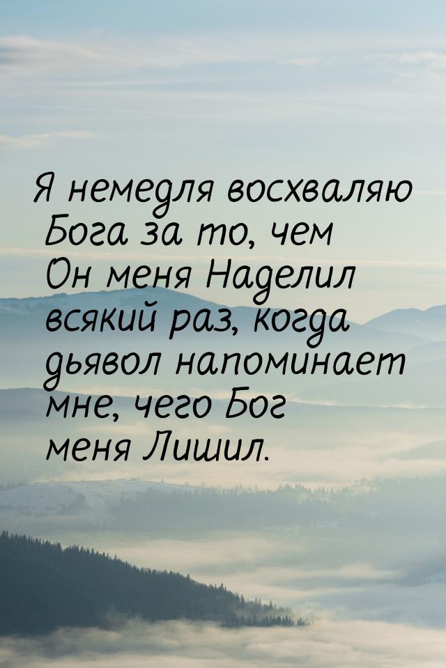 Я немедля восхваляю Бога за то, чем Он меня Наделил всякий раз, когда дьявол напоминает мн