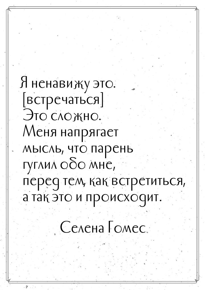 Я ненавижу это. [встречаться] Это сложно. Меня напрягает мысль, что парень гуглил обо мне,