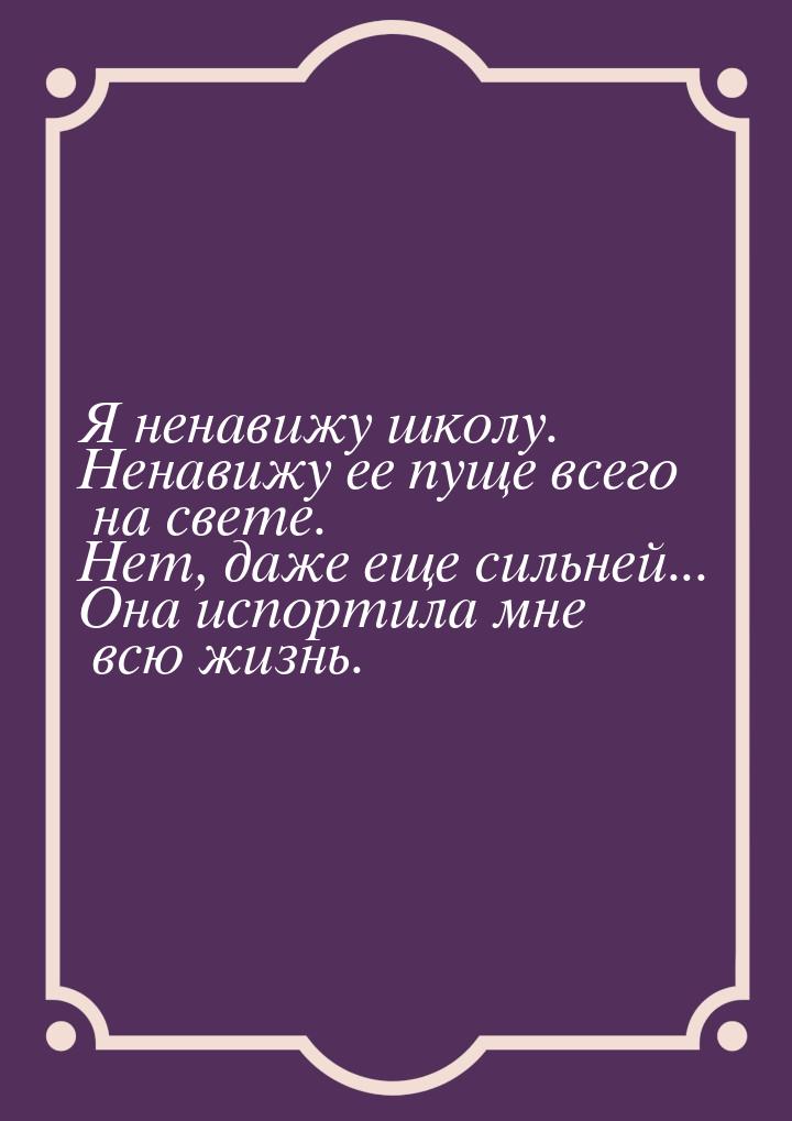 Я ненавижу школу. Ненавижу ее пуще всего на свете. Нет, даже еще сильней... Она испортила 