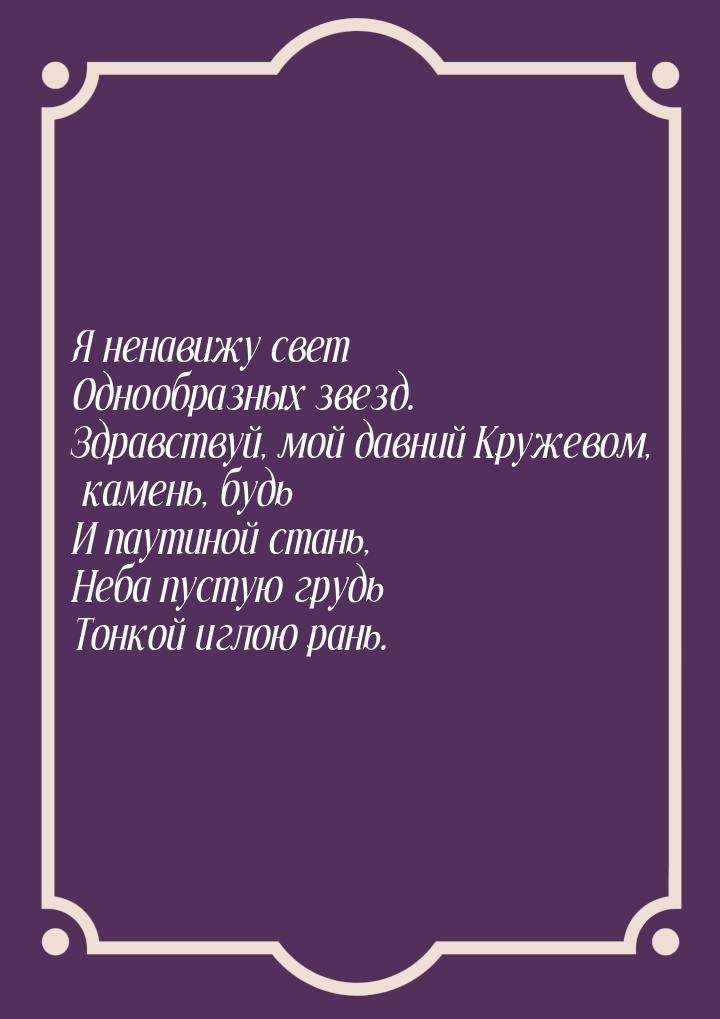 Я ненавижу свет Однообразных звезд. Здравствуй, мой давний Кружевом, камень, будь И паутин