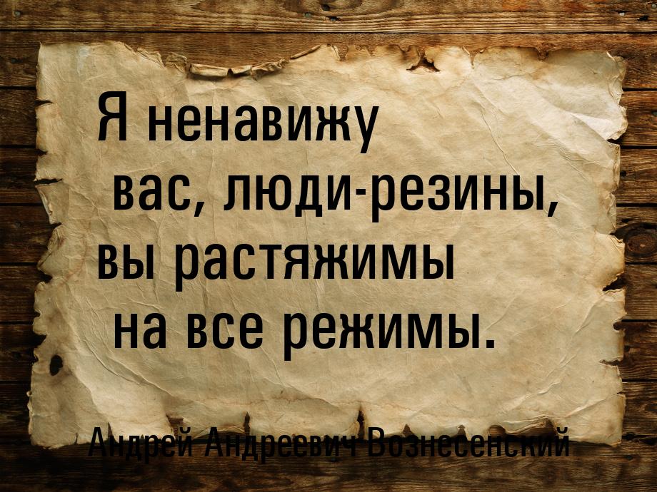 Я ненавижу вас, люди-резины, вы растяжимы на все режимы.