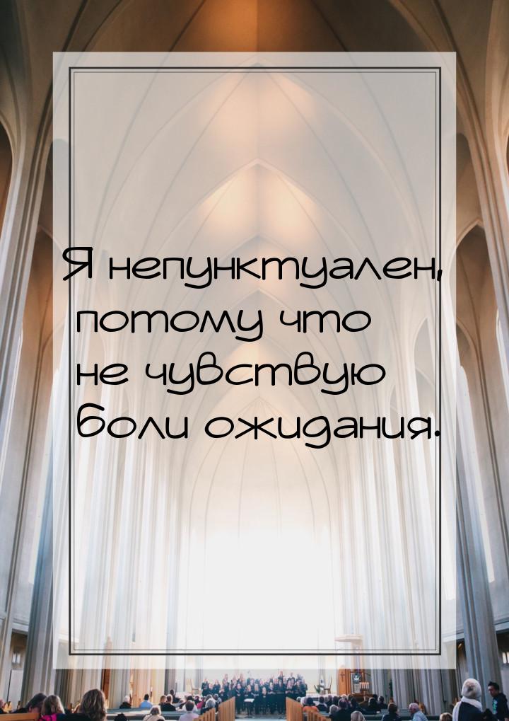 Я непунктуален, потому что не чувствую боли ожидания.