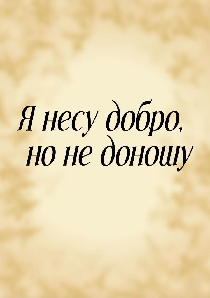 Я несу добро, но не доношу