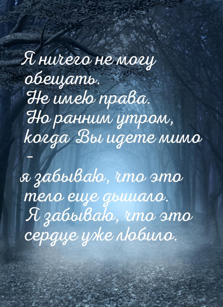 Я ничего не могу обещать. Не имею права. Но ранним утром, когда Вы идете мимо – я забываю,