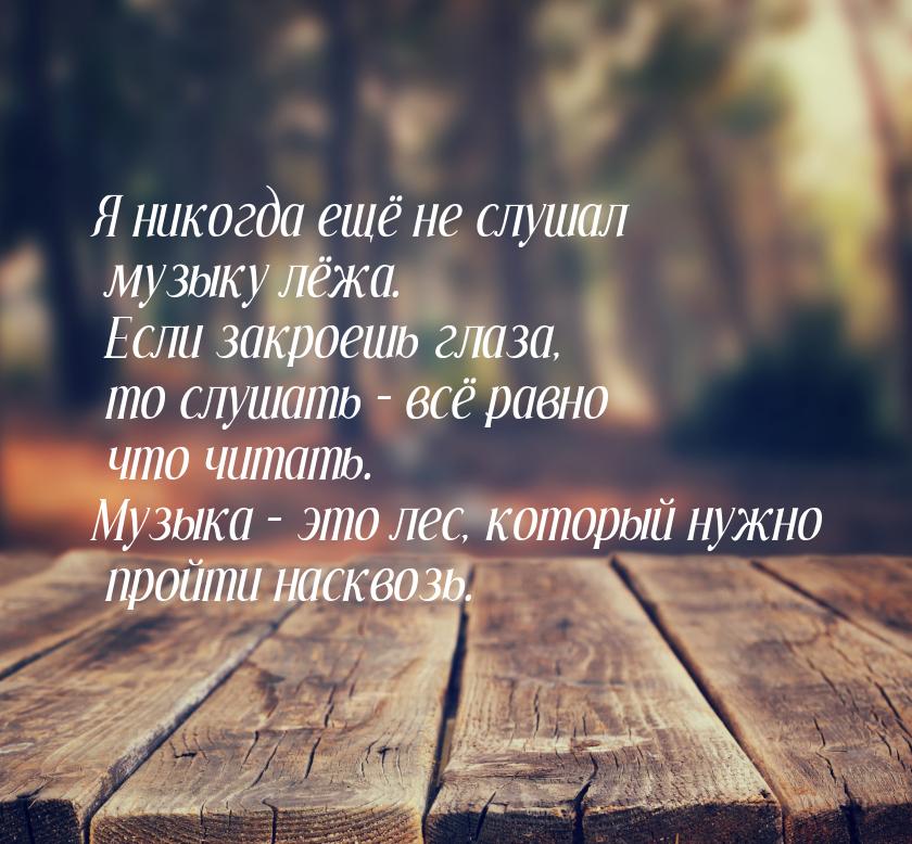 Я никогда ещё не слушал музыку лёжа. Если закроешь глаза, то слушать – всё равно что читат