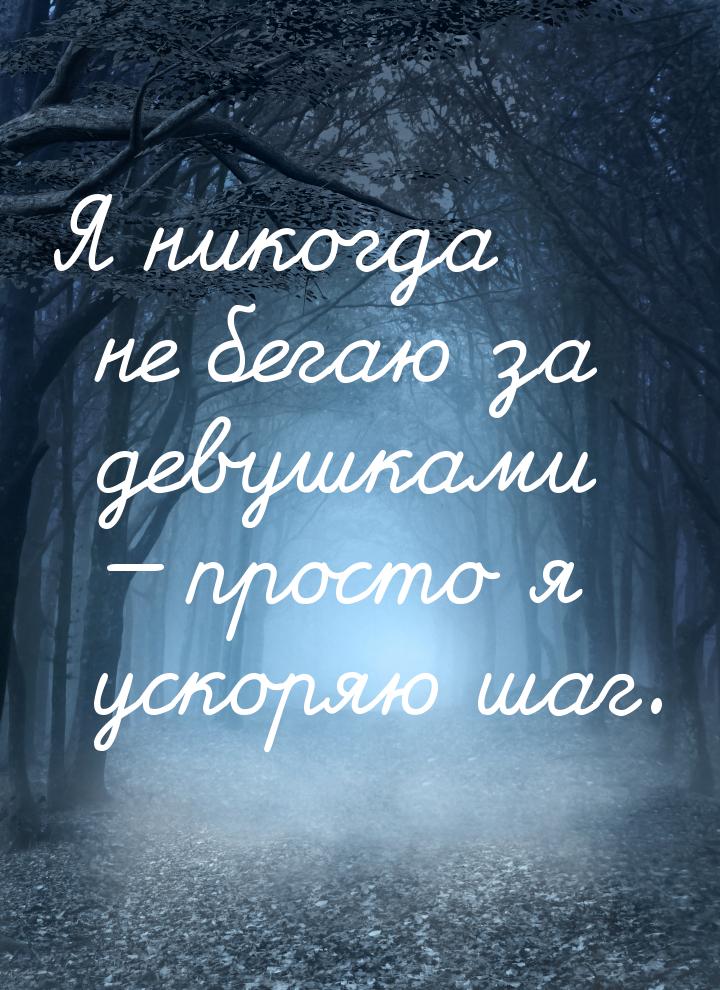 Я никогда не бегаю за девушками  просто я ускоряю шаг.