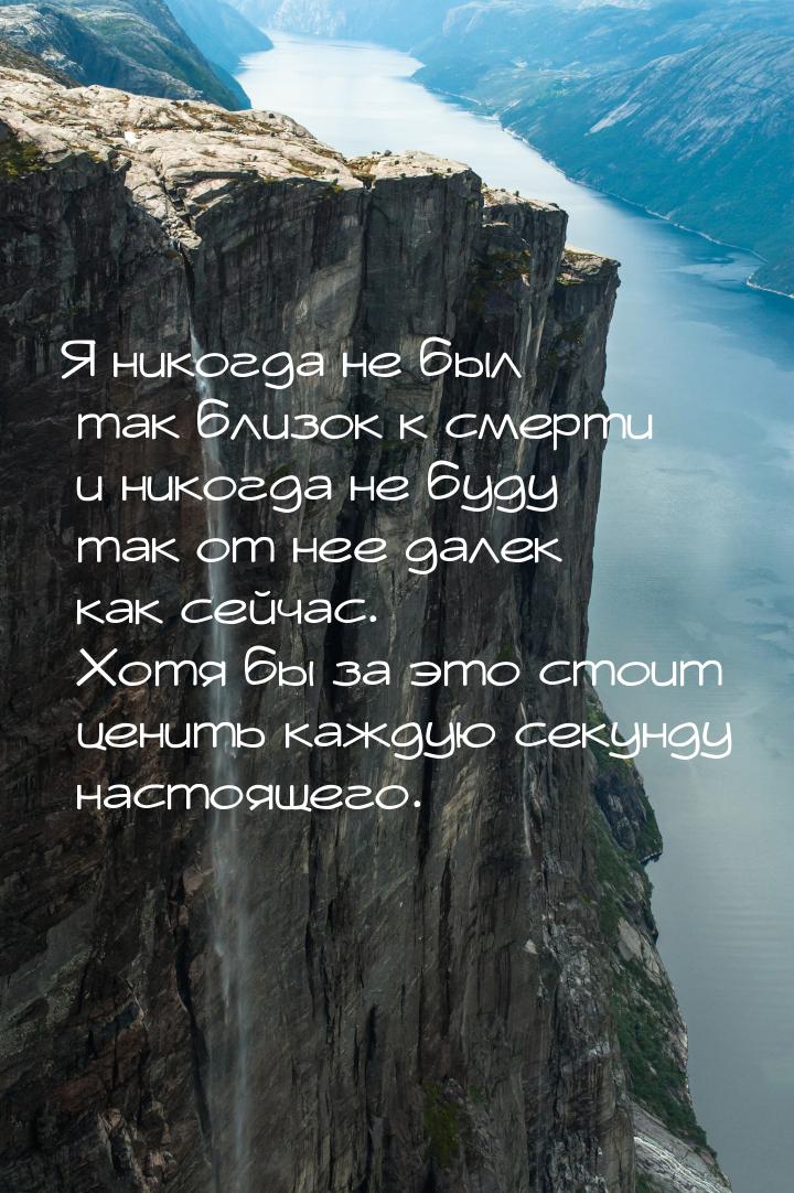 Я никогда не был так близок к смерти и никогда не буду так от нее далек как сейчас. Хотя б