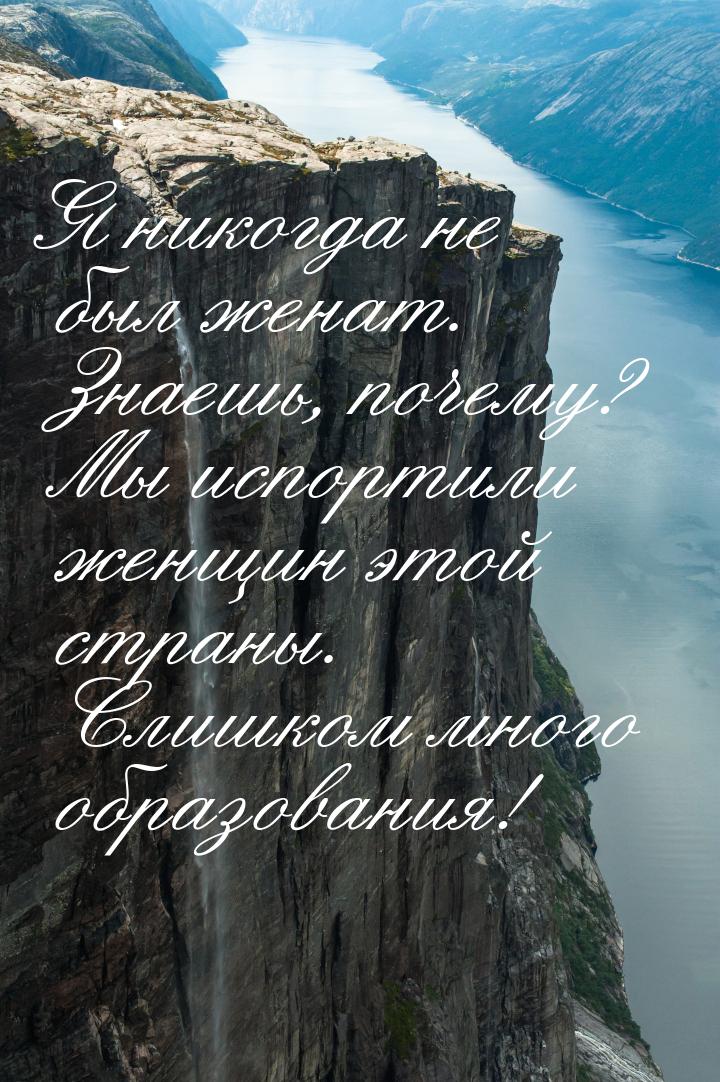 Я никогда не был женат. Знаешь, почему? Мы испортили женщин этой страны. Слишком много обр