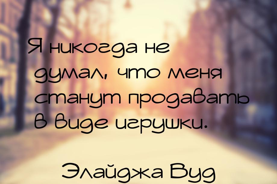 Я никогда не думал, что меня станут продавать в виде игрушки.