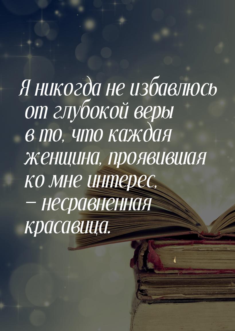 Я никогда не избавлюсь от глубокой веры в то, что каждая женщина, проявившая ко мне интере