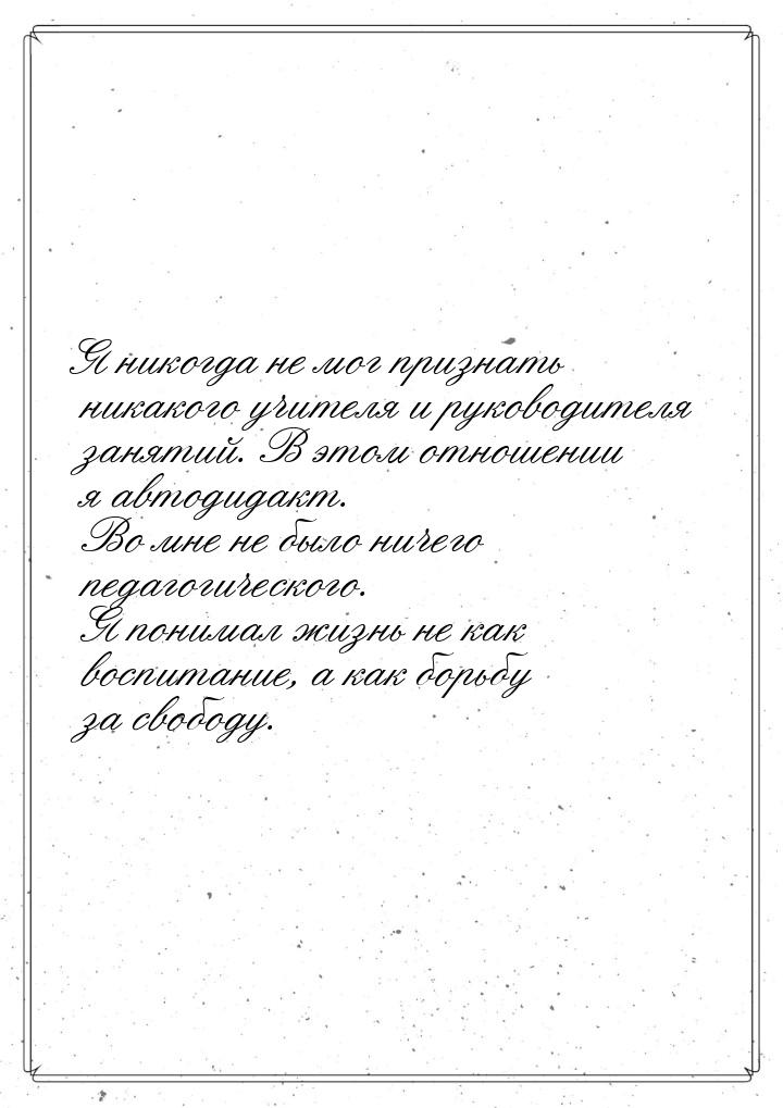 Я никогда не мог признать никакого учителя и руководителя занятий. В этом отношении я авто