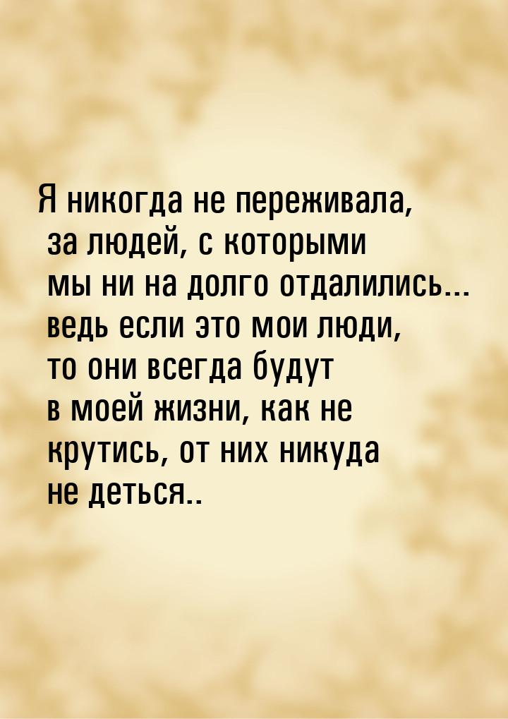 Я никогда не переживала, за людей, с которыми мы ни на долго отдалились... ведь если это м