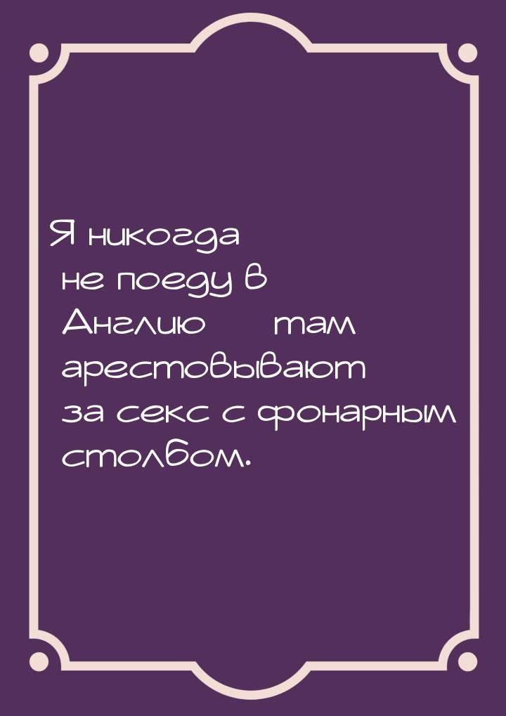 Я никогда не поеду в Англию  там арестовывают за секс с фонарным столбом.