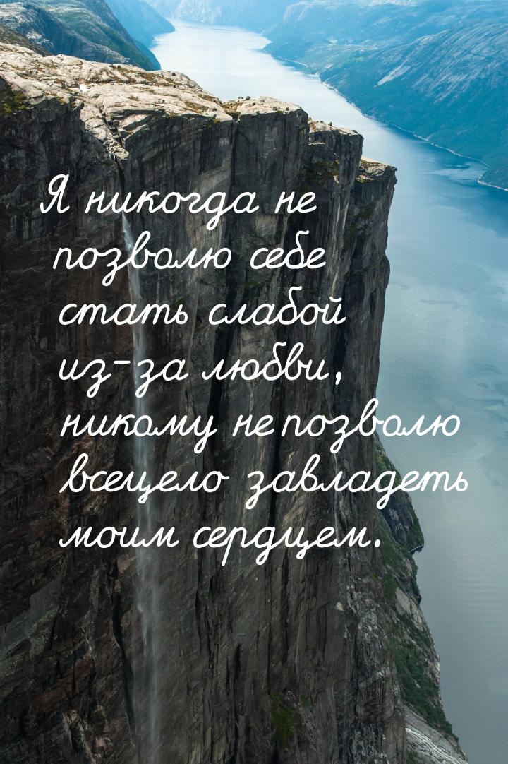 Я никогда не позволю себе стать слабой из-за любви, никому не позволю всецело завладеть мо