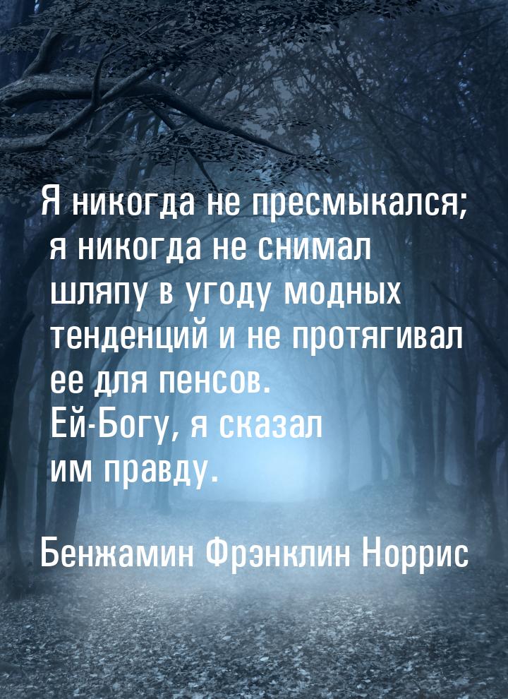 Я никогда не пресмыкался; я никогда не снимал шляпу в угоду модных тенденций и не протягив