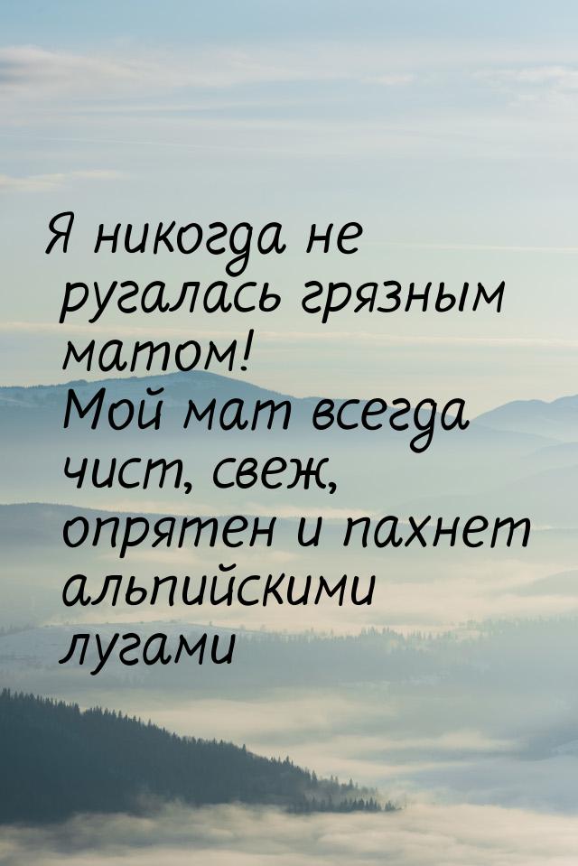 Я никогда не ругалась грязным матом! Мой мат всегда чист, свеж, опрятен и пахнет альпийски