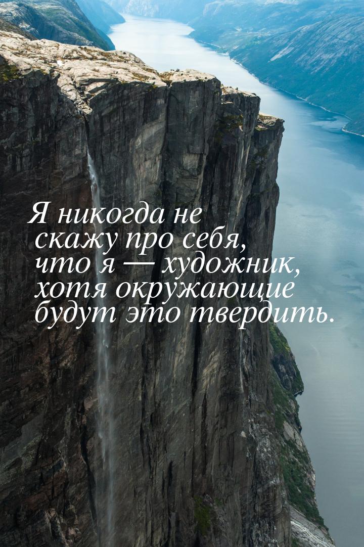 Я никогда не скажу про себя, что я  художник, хотя окружающие будут это твердить.