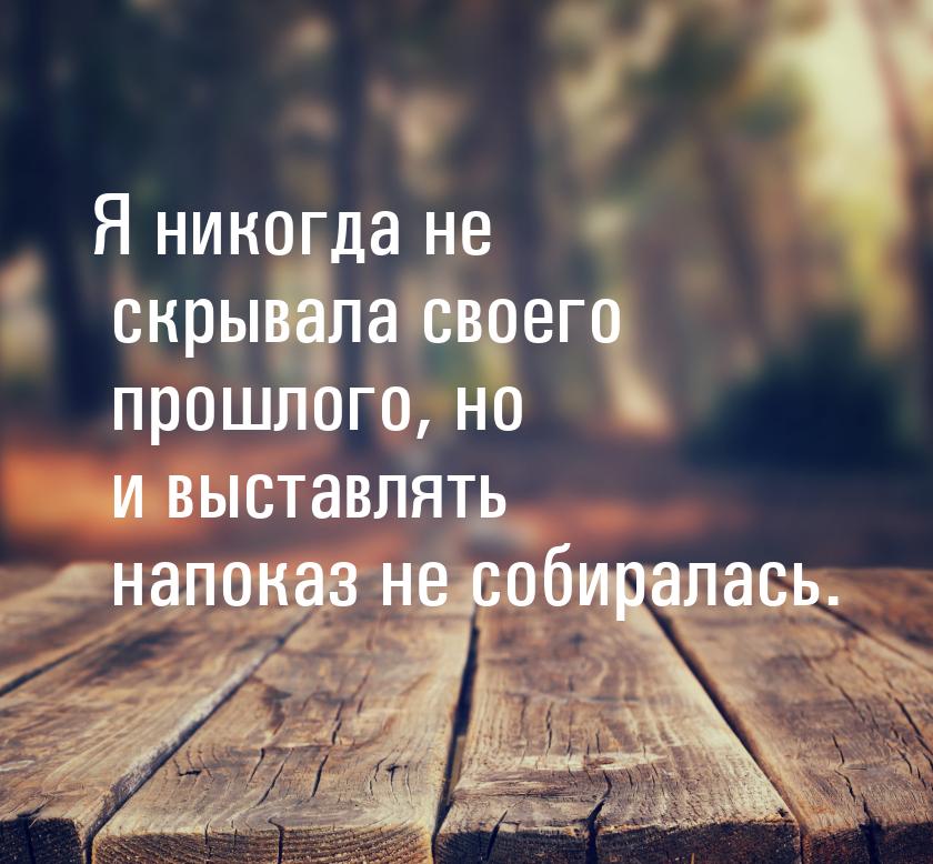 Я никогда не скрывала своего прошлого, но и выставлять напоказ не собиралась.