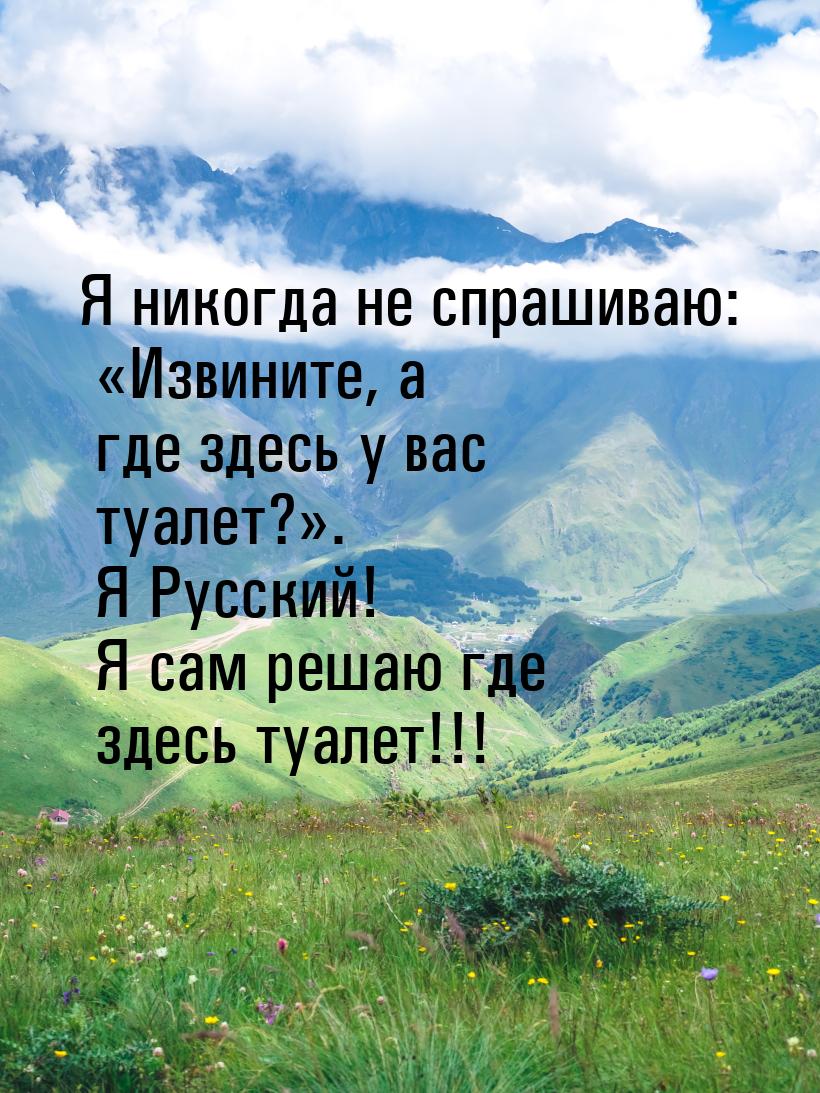 Я никогда не спрашиваю: Извините, а где здесь у вас туалет?. Я Русский! Я са