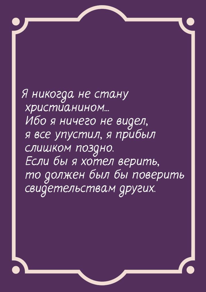 Я никогда не стану христианином... Ибо я ничего не видел, я все упустил, я прибыл слишком 