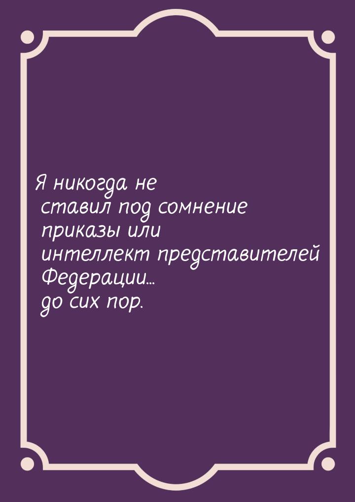 Я никогда не ставил под сомнение приказы или интеллект представителей Федерации... до сих 