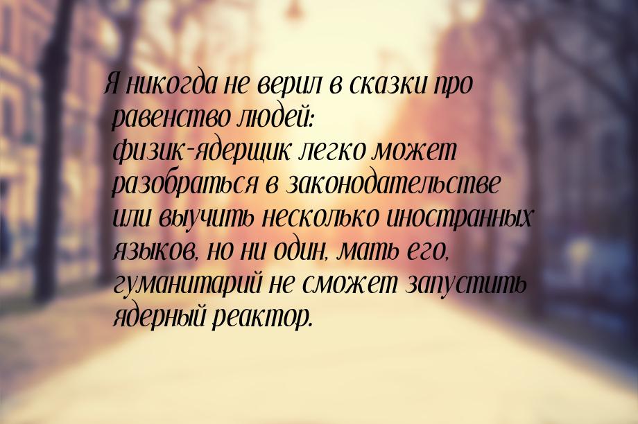 Я никогда не верил в сказки про равенство людей: физик-ядерщик легко может разобраться в з