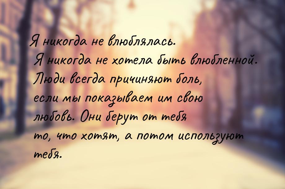 Я никогда не влюблялась. Я никогда не хотела быть влюбленной. Люди всегда причиняют боль, 