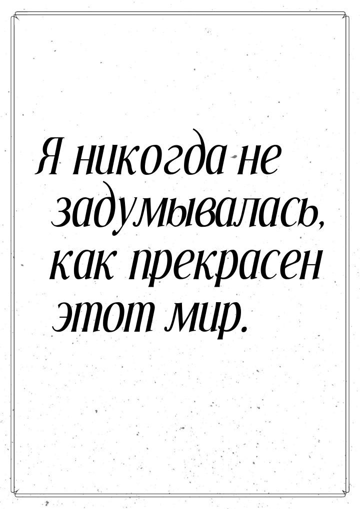 Я никогда не задумывалась, как прекрасен этот мир.