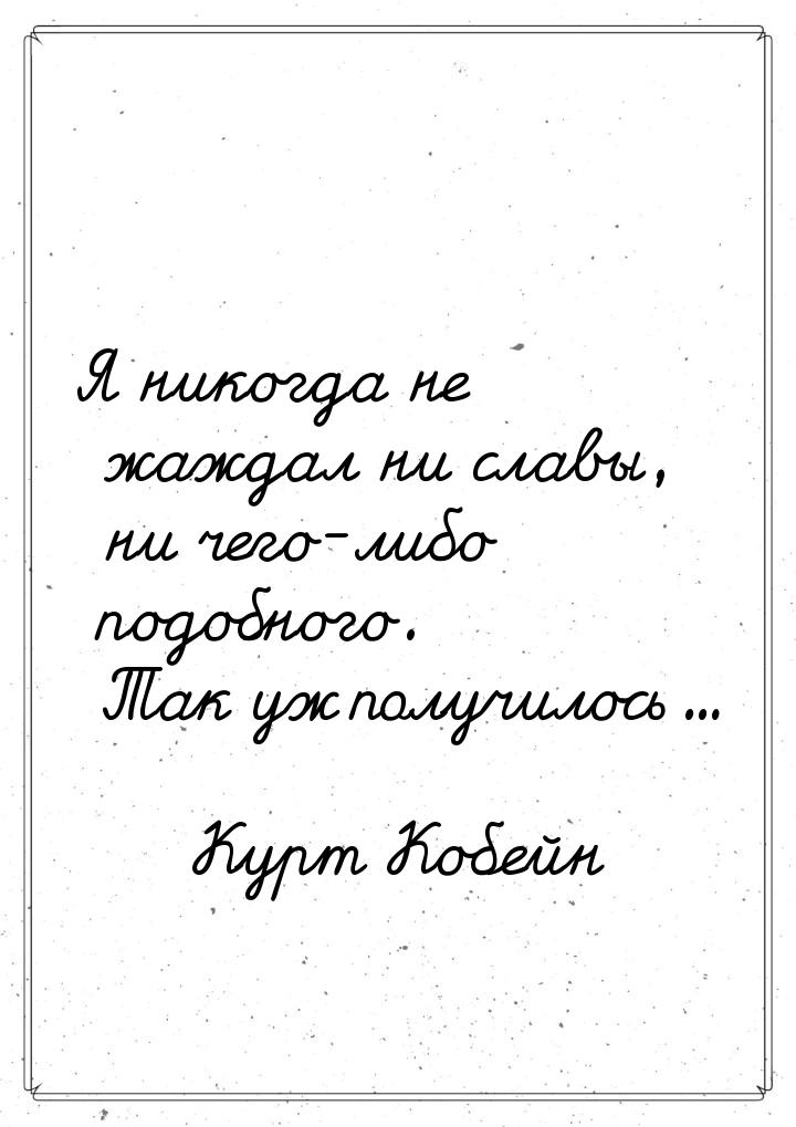 Я никогда не жаждал ни славы, ни чего-либо подобного. Так уж получилось...