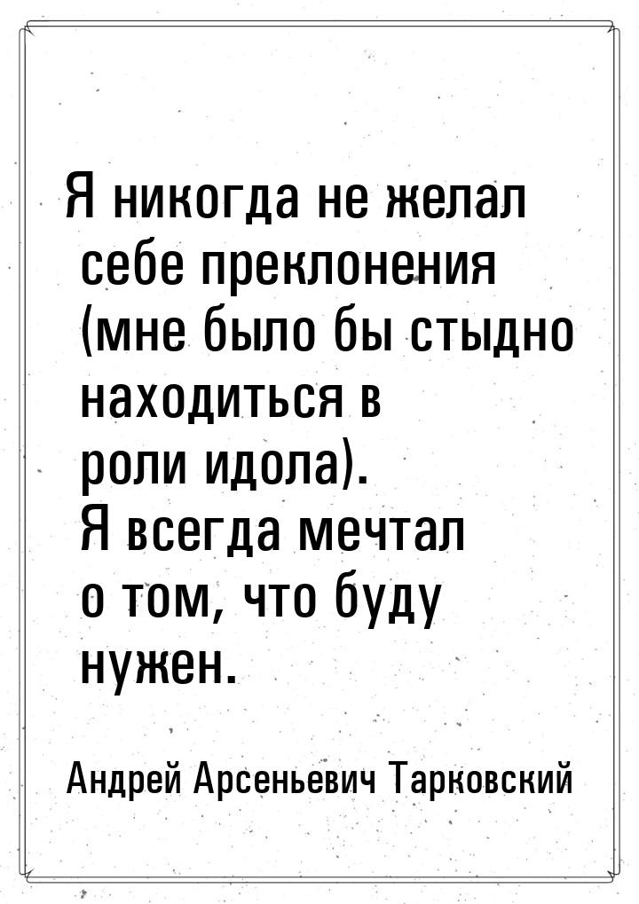 Я никогда не желал себе преклонения (мне было бы стыдно находиться в роли идола). Я всегда