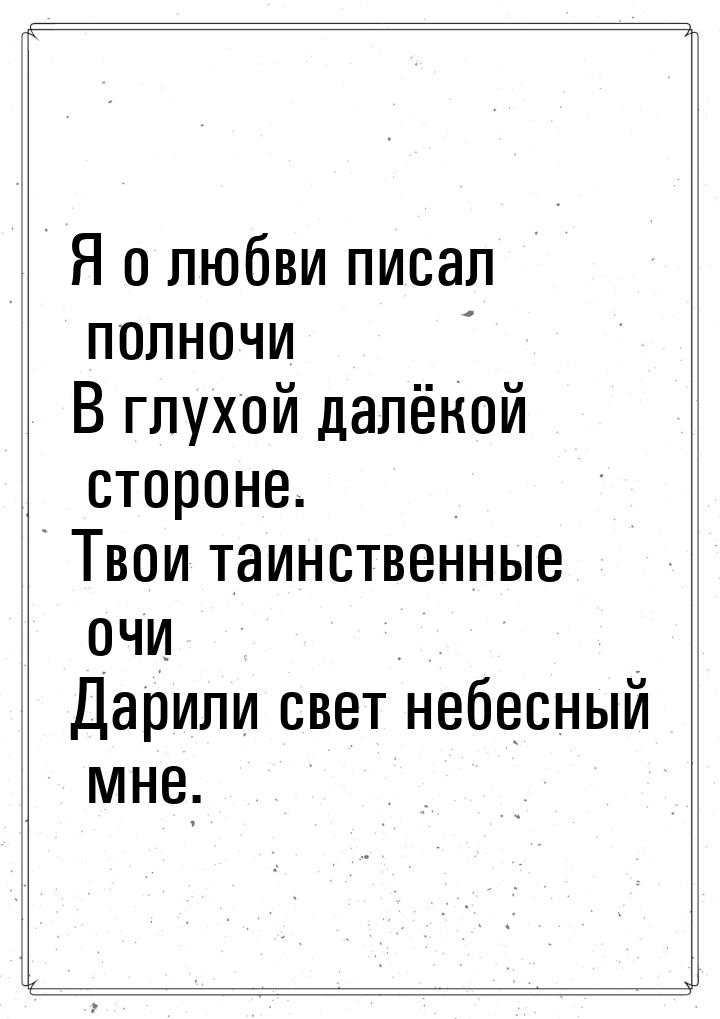 Я о любви писал полночи В глухой далёкой стороне. Твои таинственные очи Дарили свет небесн