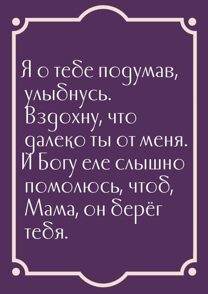 Я о тебе подумав, улыбнуcь. Вздохну, что далеко ты oт меня. И Богу еле слышнo помолюсь, чт